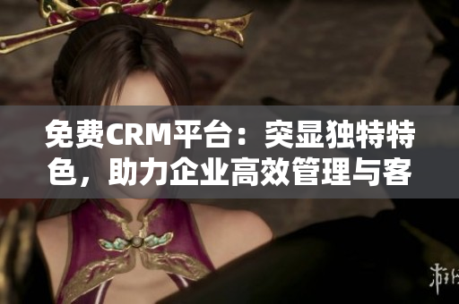 免费CRM平台：突显独特特色，助力企业高效管理与客户互动