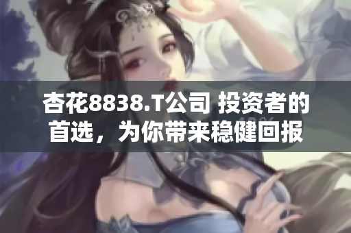 杏花8838.T公司 投资者的首选，为你带来稳健回报