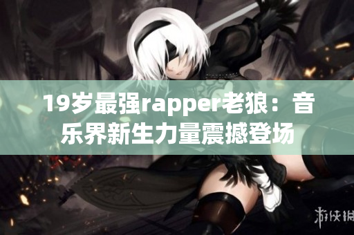 19岁最强rapper老狼：音乐界新生力量震撼登场