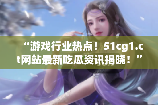 “游戏行业热点！51cg1.ct网站最新吃瓜资讯揭晓！”