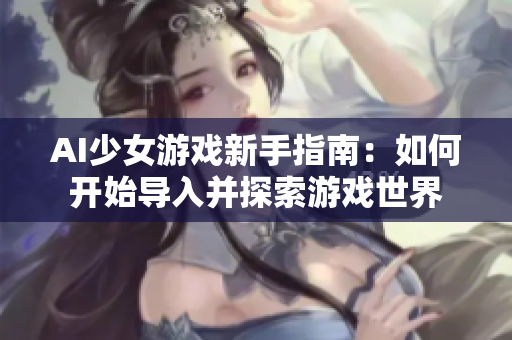 AI少女游戏新手指南：如何开始导入并探索游戏世界