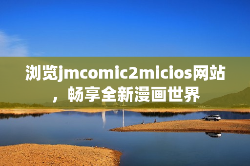 浏览jmcomic2micios网站，畅享全新漫画世界