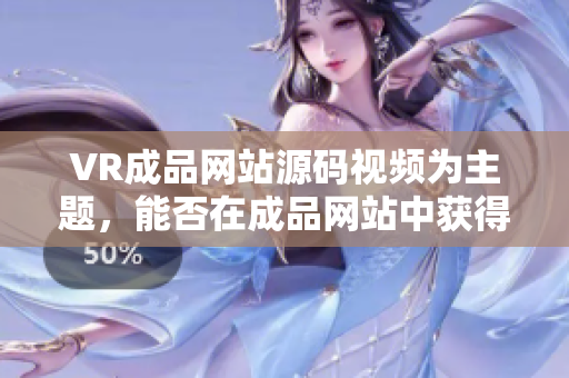 VR成品网站源码视频为主题，能否在成品网站中获得原视频？