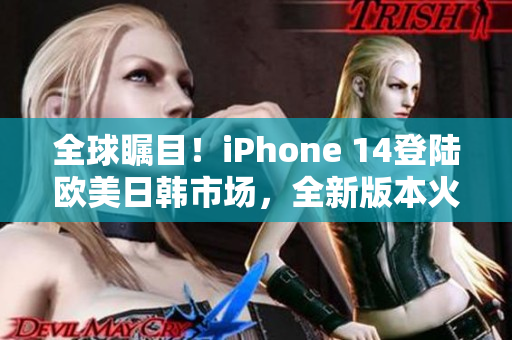 全球瞩目！iPhone 14登陆欧美日韩市场，全新版本火爆上市