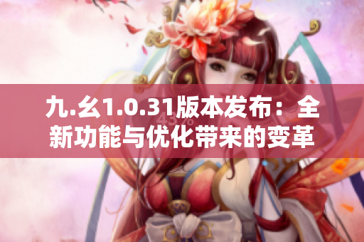 九.幺1.0.31版本发布：全新功能与优化带来的变革