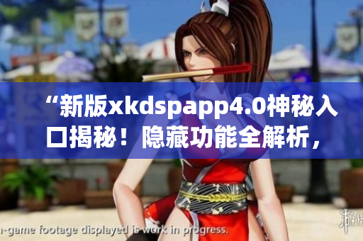 “新版xkdspapp4.0神秘入口揭秘！隐藏功能全解析，惊喜连连！”