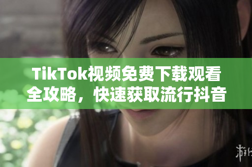 TikTok视频免费下载观看全攻略，快速获取流行抖音视频最新方法