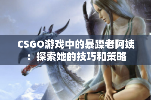 CSGO游戏中的暴躁老阿姨：探索她的技巧和策略