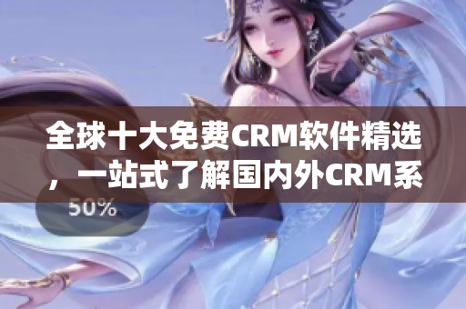 全球十大免费CRM软件精选，一站式了解国内外CRM系统