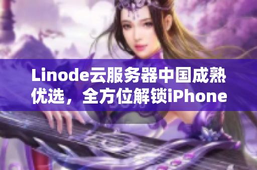 Linode云服务器中国成熟优选，全方位解锁iPhone用户新选择