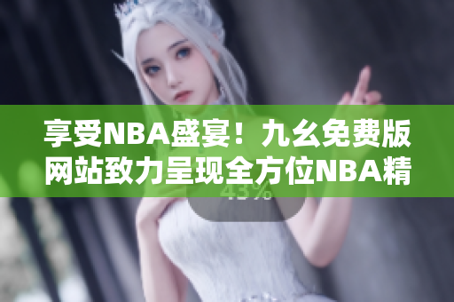 享受NBA盛宴！九幺免费版网站致力呈现全方位NBA精彩内容