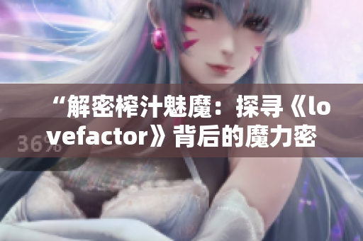 “解密榨汁魅魔：探寻《lovefactor》背后的魔力密码！”