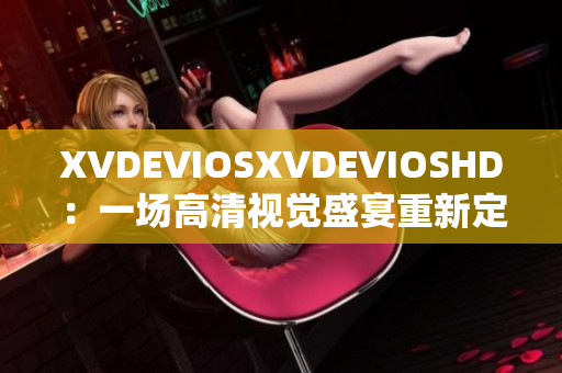 XVDEVIOSXVDEVIOSHD：一场高清视觉盛宴重新定义沉浸式体验