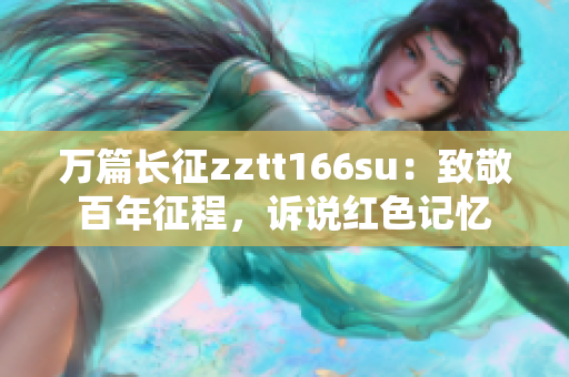 万篇长征zztt166su：致敬百年征程，诉说红色记忆