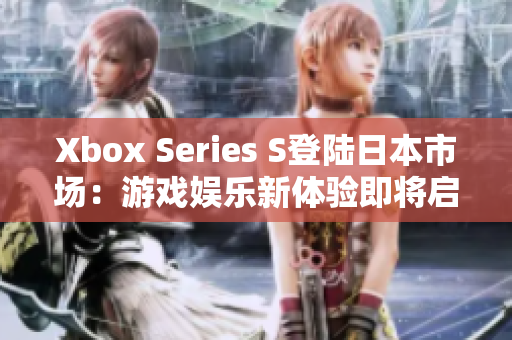 Xbox Series S登陆日本市场：游戏娱乐新体验即将启程