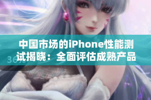 中国市场的iPhone性能测试揭晓：全面评估成熟产品表现