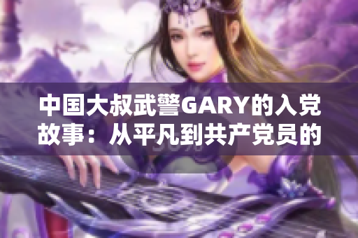 中国大叔武警GARY的入党故事：从平凡到共产党员的成长之路