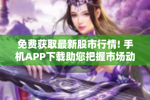 免费获取最新股市行情! 手机APP下载助您把握市场动态