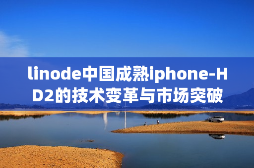 linode中国成熟iphone-HD2的技术变革与市场突破