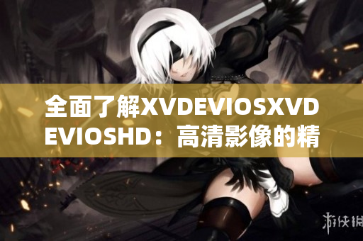 全面了解XVDEVIOSXVDEVIOSHD：高清影像的精彩体验