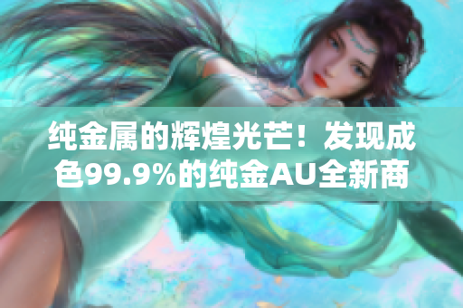 纯金属的辉煌光芒！发现成色99.9%的纯金AU全新商机