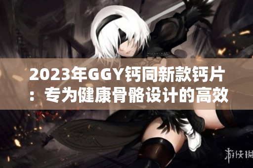 2023年GGY钙同新款钙片：专为健康骨骼设计的高效营养补给