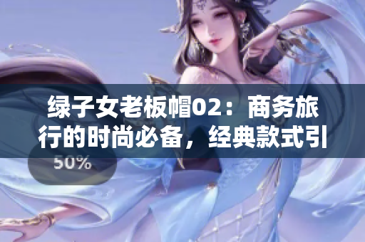 绿子女老板帽02：商务旅行的时尚必备，经典款式引领风尚