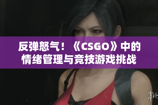 反弹怒气！《CSGO》中的情绪管理与竞技游戏挑战