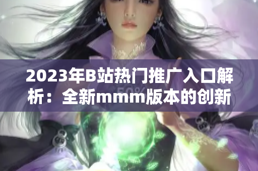 2023年B站热门推广入口解析：全新mmm版本的创新特点详解