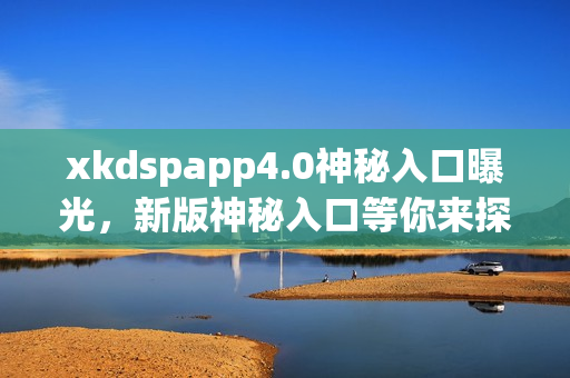 xkdspapp4.0神秘入口曝光，新版神秘入口等你来探索