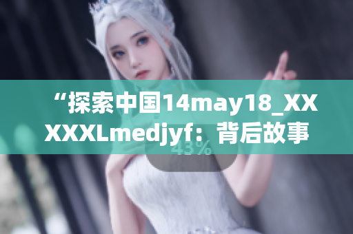 “探索中国14may18_XXXXXLmedjyf：背后故事与未来展望”