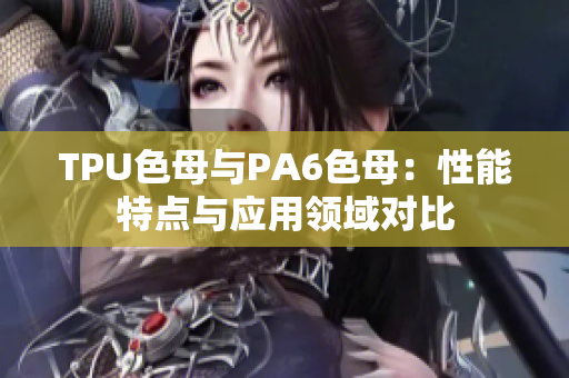 TPU色母与PA6色母：性能特点与应用领域对比