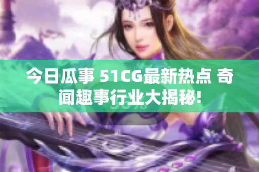 今日瓜事 51CG最新热点 奇闻趣事行业大揭秘!