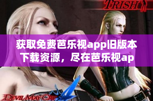 获取免费芭乐视app旧版本下载资源，尽在芭乐视app下载中心