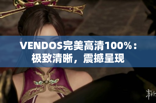 VENDOS完美高清100%：极致清晰，震撼呈现