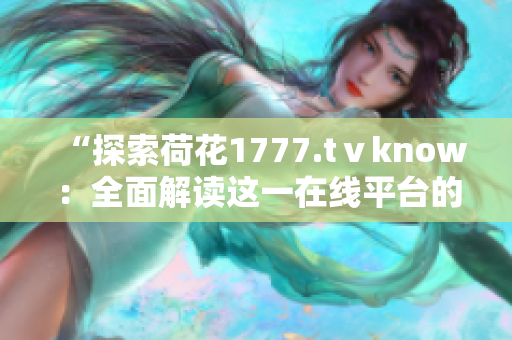 “探索荷花1777.tⅴknow：全面解读这一在线平台的内容与特色”