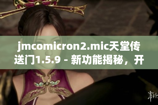 jmcomicron2.mic天堂传送门1.5.9 - 新功能揭秘，开启神秘冒险之旅