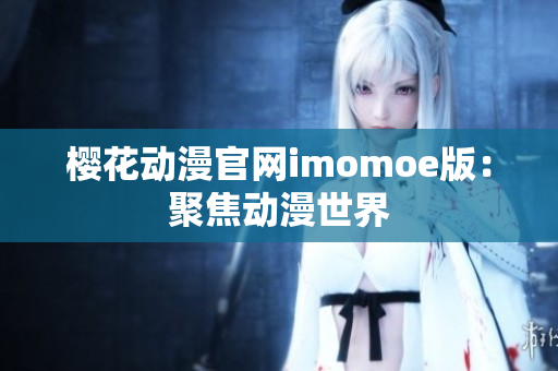 樱花动漫官网imomoe版：聚焦动漫世界