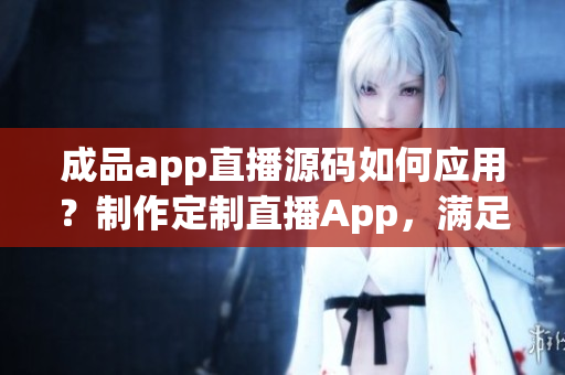 成品app直播源码如何应用？制作定制直播App，满足不同需求