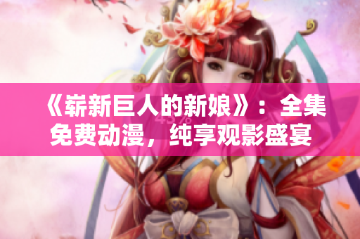 《崭新巨人的新娘》：全集免费动漫，纯享观影盛宴