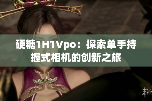 硬糖1H1Vpo：探索单手持握式相机的创新之旅