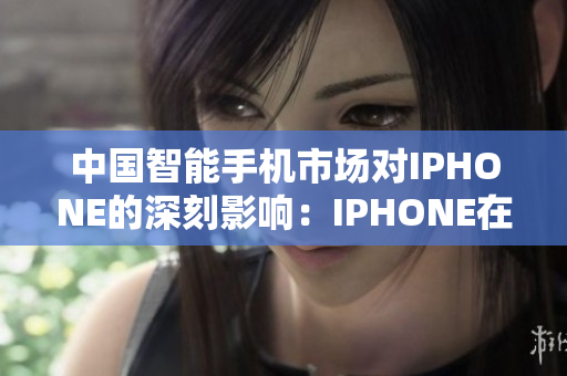 中国智能手机市场对IPHONE的深刻影响：IPHONE在中国市场的发展与变革