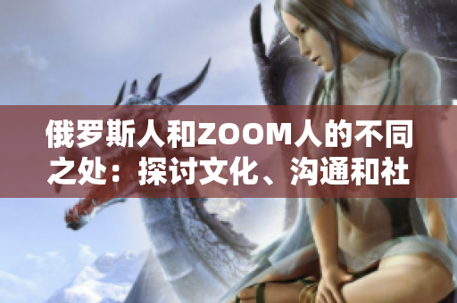 俄罗斯人和ZOOM人的不同之处：探讨文化、沟通和社交的差异