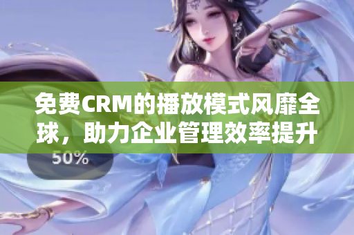 免费CRM的播放模式风靡全球，助力企业管理效率提升