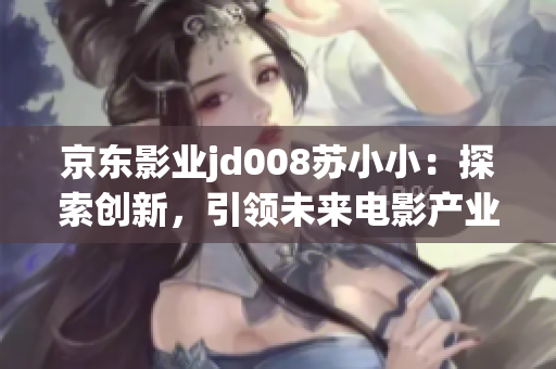 京东影业jd008苏小小：探索创新，引领未来电影产业新风向