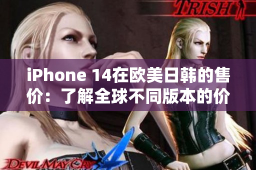 iPhone 14在欧美日韩的售价：了解全球不同版本的价格