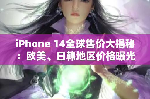 iPhone 14全球售价大揭秘：欧美、日韩地区价格曝光