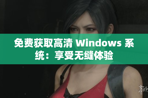 免费获取高清 Windows 系统：享受无缝体验