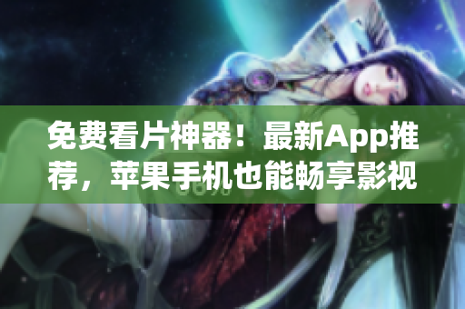 免费看片神器！最新App推荐，苹果手机也能畅享影视乐趣