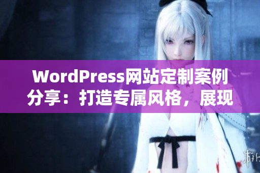 WordPress网站定制案例分享：打造专属风格，展现个性魅力